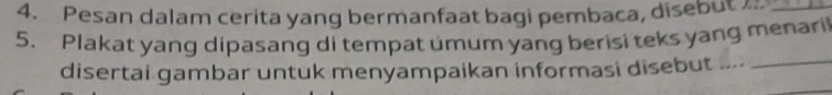 Pesan dalam cerita yang bermanfaat bagi pembaca, disebut _ 
5. Plakat yang dipasang di tempat umum yang berisi teks yang menari 
disertai gambar untuk menyampaikan informasi disebut ...._