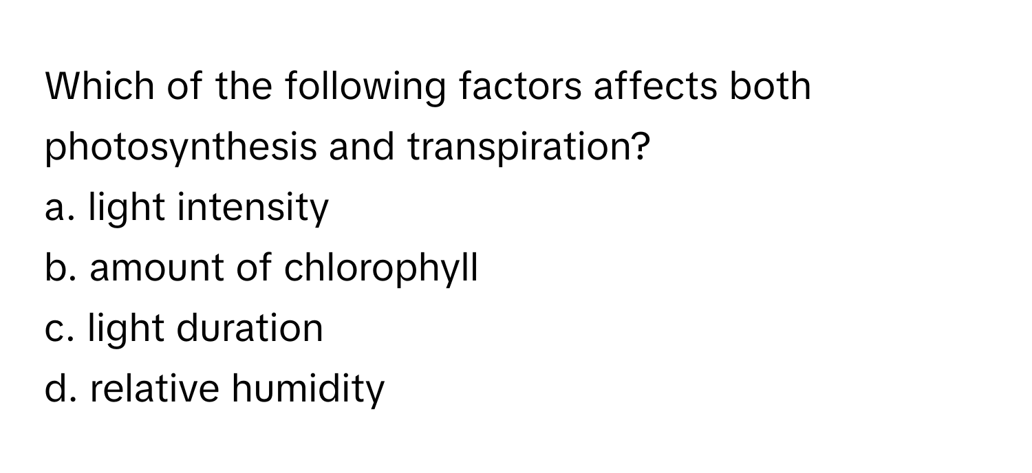 Which of the following factors affects both photosynthesis and transpiration?

a. light intensity
b. amount of chlorophyll
c. light duration
d. relative humidity