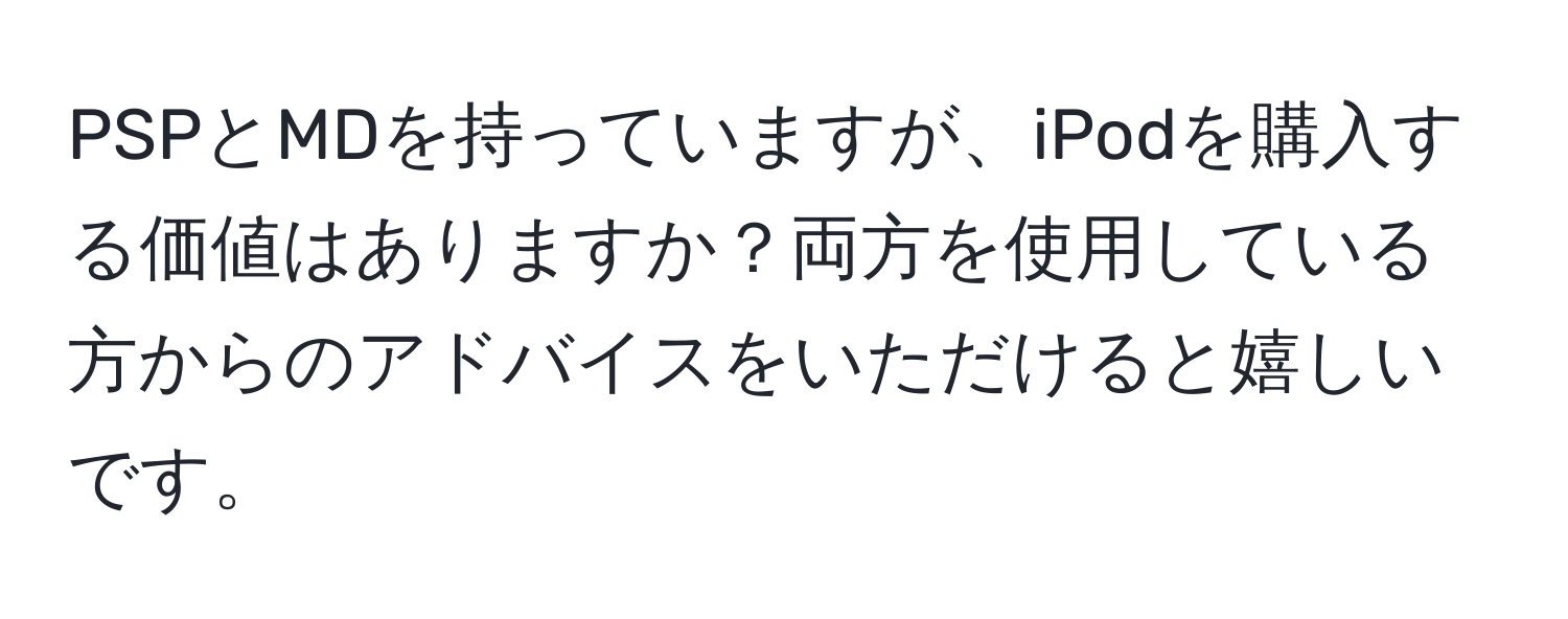 PSPとMDを持っていますが、iPodを購入する価値はありますか？両方を使用している方からのアドバイスをいただけると嬉しいです。