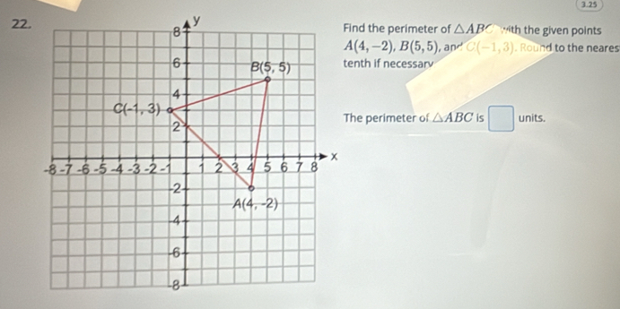 3.25
22.Find the perimeter of △ ABC with the given points
A(4,-2),B(5,5) , and C(-1,3) Round to the neare
tenth if necessarv
The perimeter of △ ABC is
units.