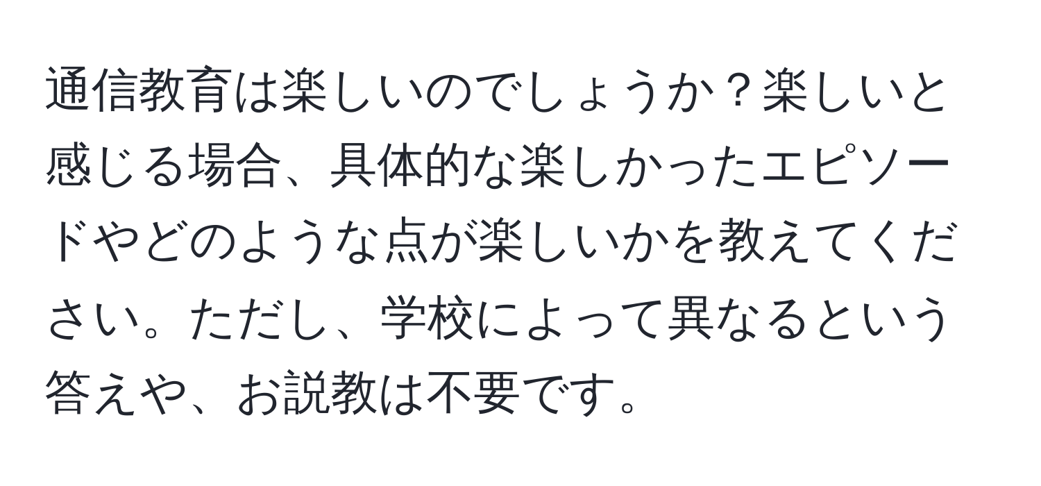 通信教育は楽しいのでしょうか？楽しいと感じる場合、具体的な楽しかったエピソードやどのような点が楽しいかを教えてください。ただし、学校によって異なるという答えや、お説教は不要です。