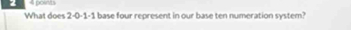 2 4 goints 
What does 2 -0 -1 -1 base four represent in our base ten numeration system?