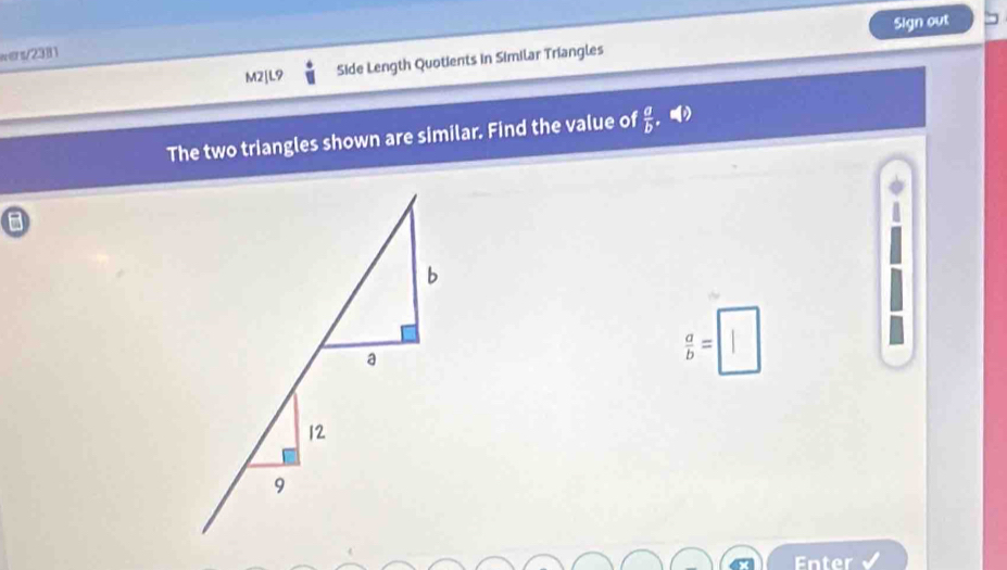 Sign out
w∈s/2331
M2[L9 Side Length Quotients in Similar Triangles
The two triangles shown are similar. Find the value of  a/b 
 a/b =□
Enter