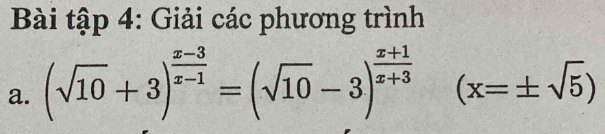 Bài tập 4: Giải các phương trình 
a. (sqrt(10)+3)^ (x-3)/x-1 =(sqrt(10)-3)^ (x+1)/x+3 (x=± sqrt(5))