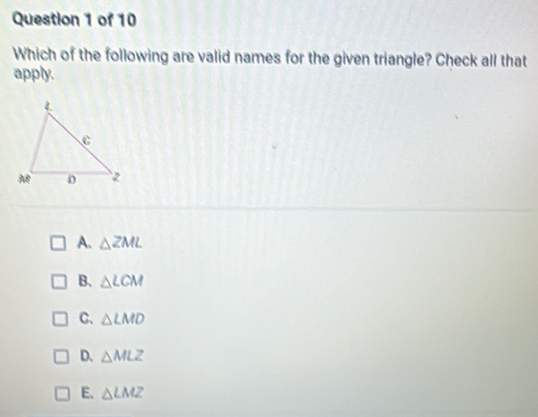 Which of the following are valid names for the given triangle? Check all that
apply.
A. △ ZML
B. △ LCM
C、 △ LMD
D. △ MLZ
E. △ LMZ