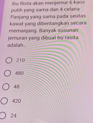 Ibu Rista akan menjemur 6 kaos
putih yang sama dan 4 celana
Panjang yang sama pada seutas
kawat yang dibentangkan secara
memanjang. Banyak susunan
jemuran yang dibuat bu rasita
adalah...
210
480
48
420
24