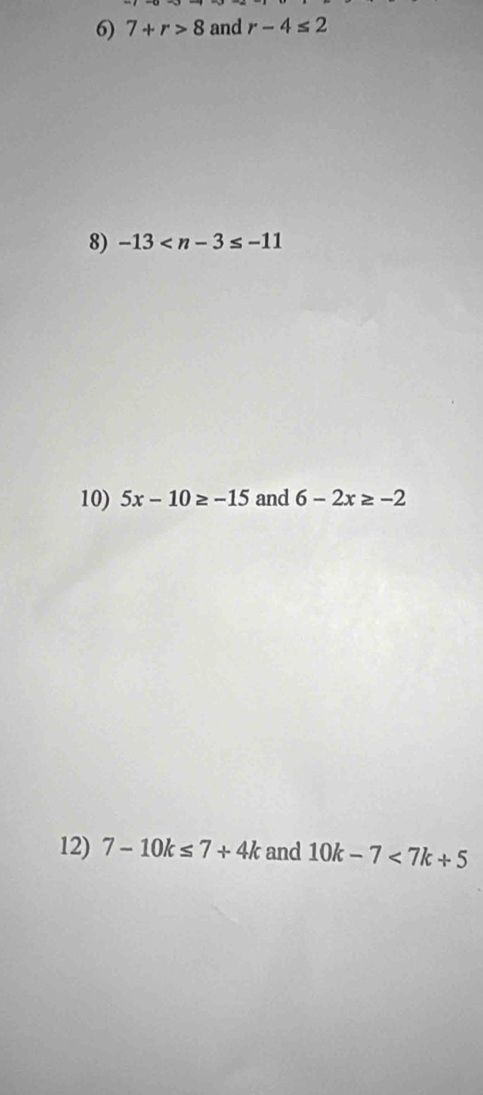 7+r>8 and r-4≤ 2
8) -13
10) 5x-10≥ -15 and 6-2x≥ -2
12) 7-10k≤ 7+4k and 10k-7<7k+5