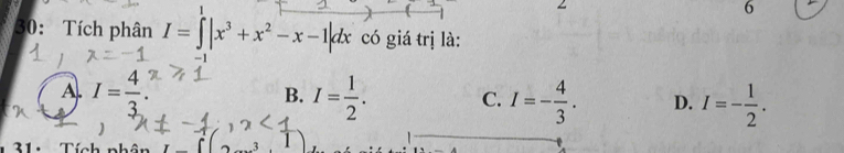 1
6
30: Tích phân I=∈t |x^3+x^2-x-1|dx có giá trị là:
-1
A. I= 4/3 . I= 1/2 . C. I=- 4/3 . D. I=- 1/2 . 
B.
21 Tích