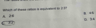 Which of these ratios is equivalent to 2:3 7
A. 2:6 B. 4:6
D. 3:4
C 3:2