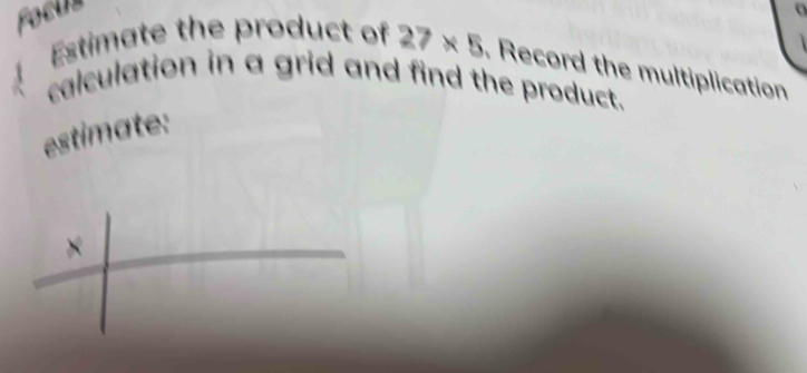 Focua 
a 
Estimate the product of 27* 5. Record the multiplication 
calculation in a grid and find the product. 
estimate: 
×