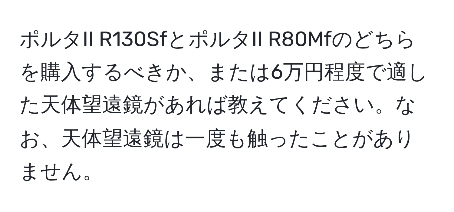 ポルタII R130SfとポルタII R80Mfのどちらを購入するべきか、または6万円程度で適した天体望遠鏡があれば教えてください。なお、天体望遠鏡は一度も触ったことがありません。