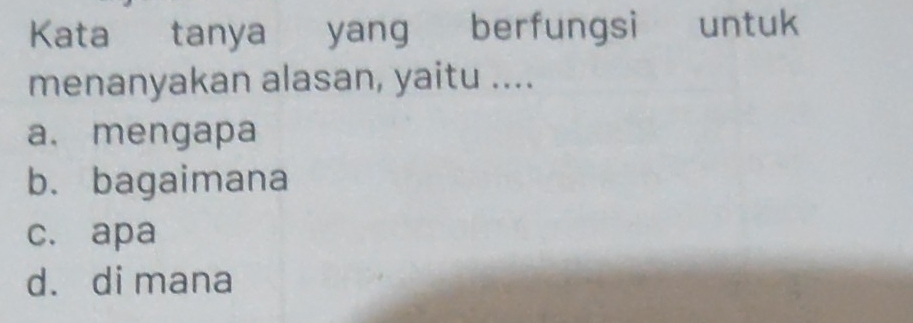 Kata tanya yang berfungsi untuk
menanyakan alasan, yaitu ....
a. mengapa
b. bagaimana
c. apa
d. di mana