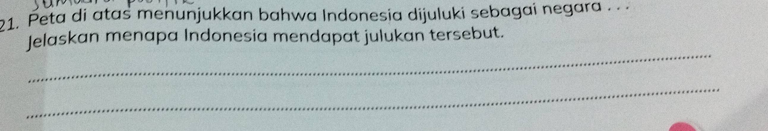 Peta di atas menunjukkan bahwa Indonesia dijuluki sebagai negara . . 
Jelaskan menapa Indonesia mendapat julukan tersebut. 
_ 
_