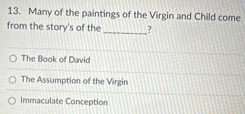 Many of the paintings of the Virgin and Child come
from the story's of the _?
The Book of David
The Assumption of the Virgin
Immaculate Conception