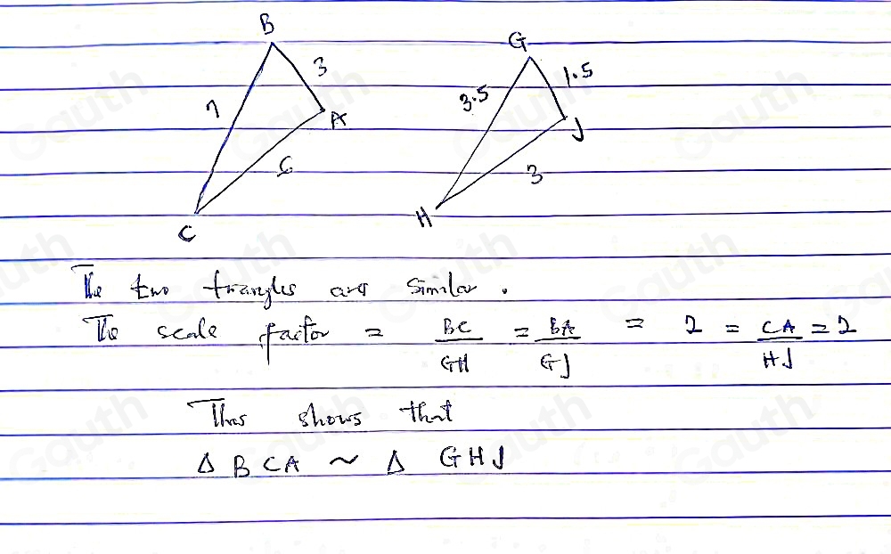 B
G
3
1. 5
n
3· 5
C.
3
C
H
He two fringls anr simlar. 
To scale fater = BC/GH = BH/GJ =2= CA/HJ =2
This shows that
△ BCAsim △ GHJ