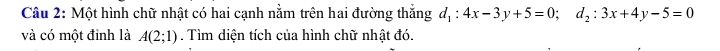 Một hình chữ nhật có hai cạnh nằm trên hai đường thắng d_1:4x-3y+5=0; d_2:3x+4y-5=0
và có một đỉnh là A(2;1). Tìm diện tích của hình chữ nhật đó.