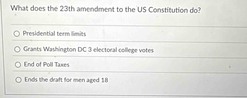 What does the 23th amendment to the US Constitution do?
Presidential term limits
Grants Washington DC 3 electoral college votes
End of Poll Taxes
Ends the draft for men aged 18