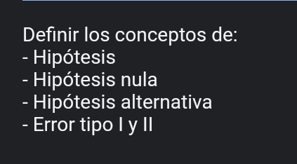 Definir los conceptos de: 
- Hipótesis 
- Hipótesis nula 
- Hipótesis alternativa 
- Error tipo I y II