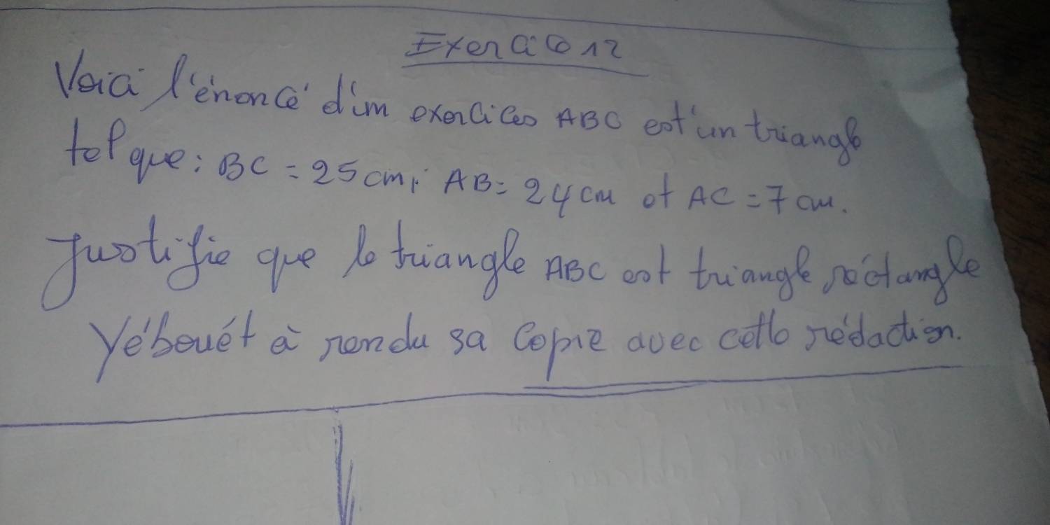 ExenQc12 
Veia lenonce dim exencico ABC cot un truangl 
tofgue: BC=25cm AB=24cm of AC=7cm
fuotifie gre 10 tuangle ABc oot twange poetonale 
Yebouet a nenda sa Copie avec cello nedaction