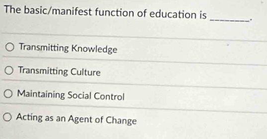 The basic/manifest function of education is _.
Transmitting Knowledge
Transmitting Culture
Maintaining Social Control
Acting as an Agent of Change