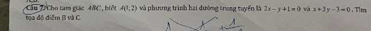 Cầu 7 Cho tam giác 4BC, biết A(1;2) và phương trình hai đường trung tuyến là 2x-y+1=0 và x+3y-3=0. Tim 
toa độ diểm B và C.