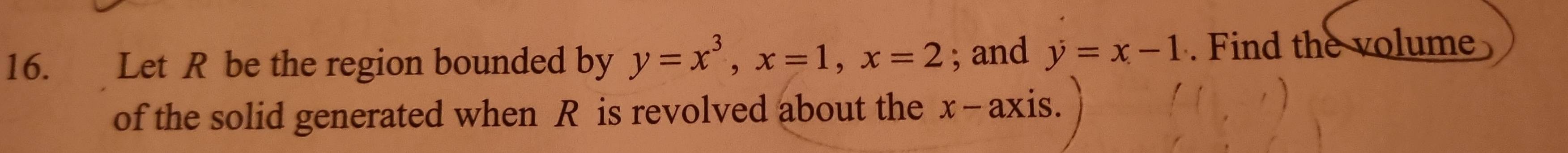 Let R be the region bounded by y=x^3, x=1, x=2; and y=x-1. Find the volume
of the solid generated when R is revolved about the x-axis C