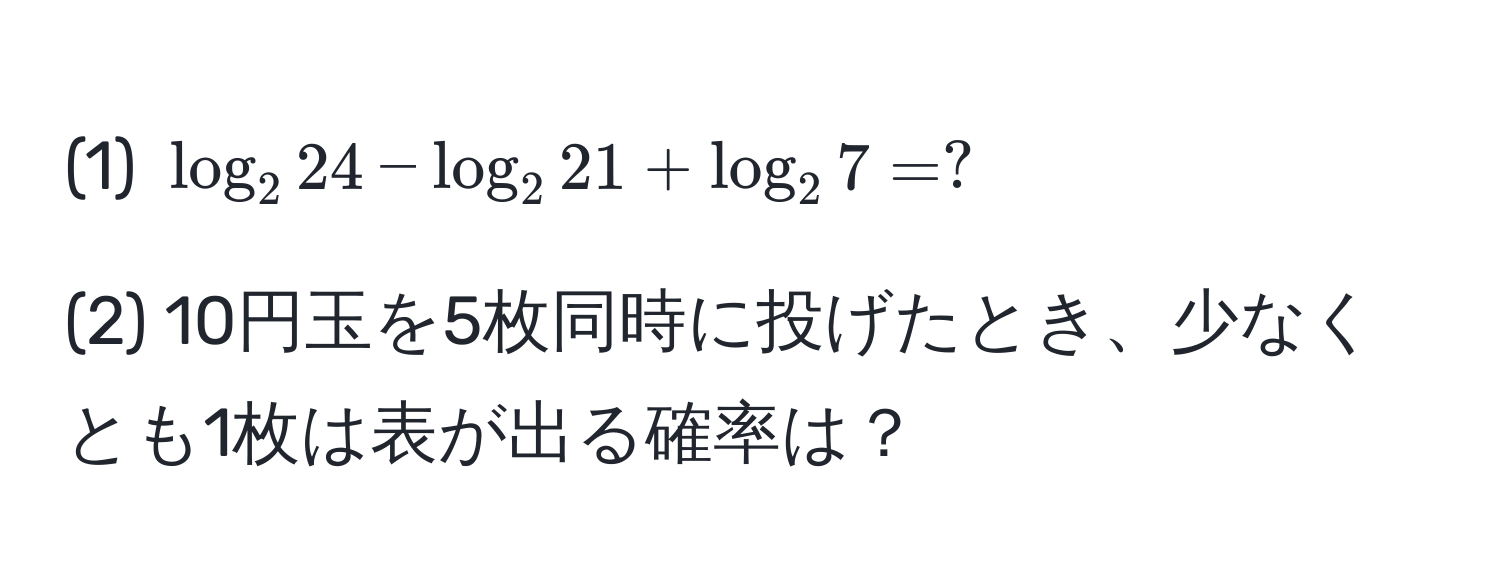 (1) (log_224 - log_221 + log_27 = ?)

(2) 10円玉を5枚同時に投げたとき、少なくとも1枚は表が出る確率は？