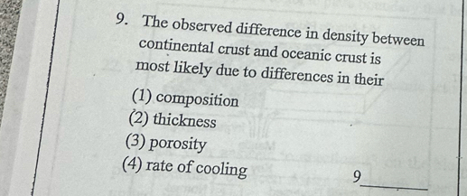 The observed difference in density between 
continental crust and oceanic crust is 
most likely due to differences in their 
(1) composition 
(2) thickness 
(3) porosity 
_ 
(4) rate of cooling 
9