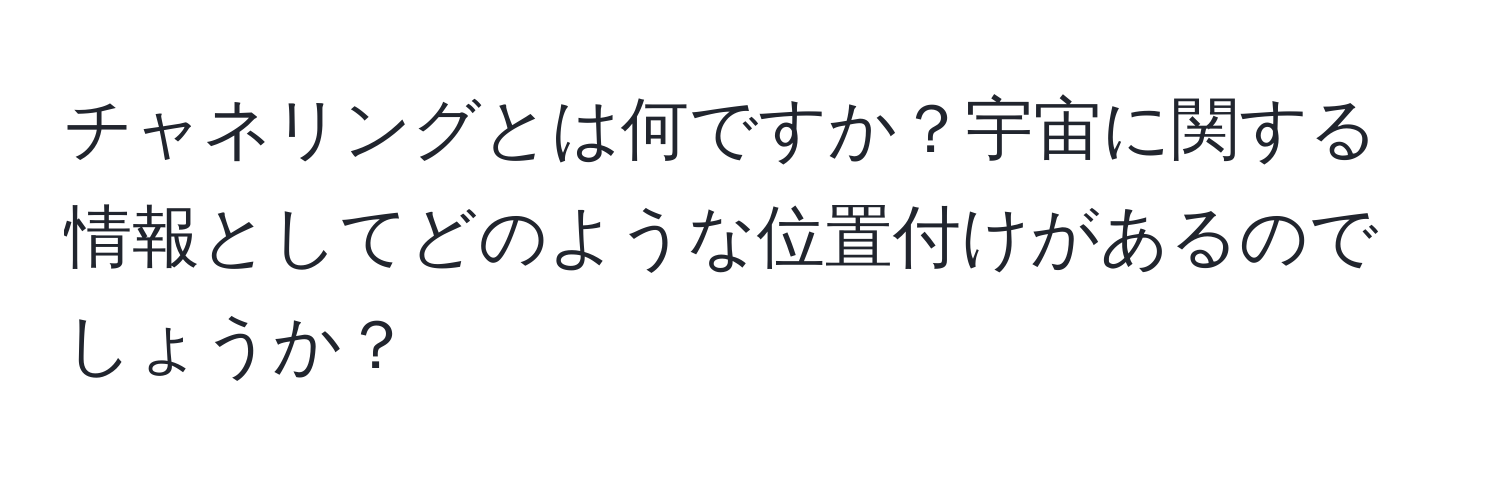 チャネリングとは何ですか？宇宙に関する情報としてどのような位置付けがあるのでしょうか？