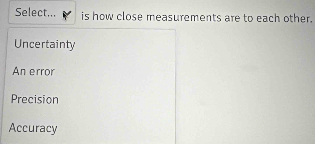 Select... is how close measurements are to each other.
Uncertainty
An error
Precision
Accuracy