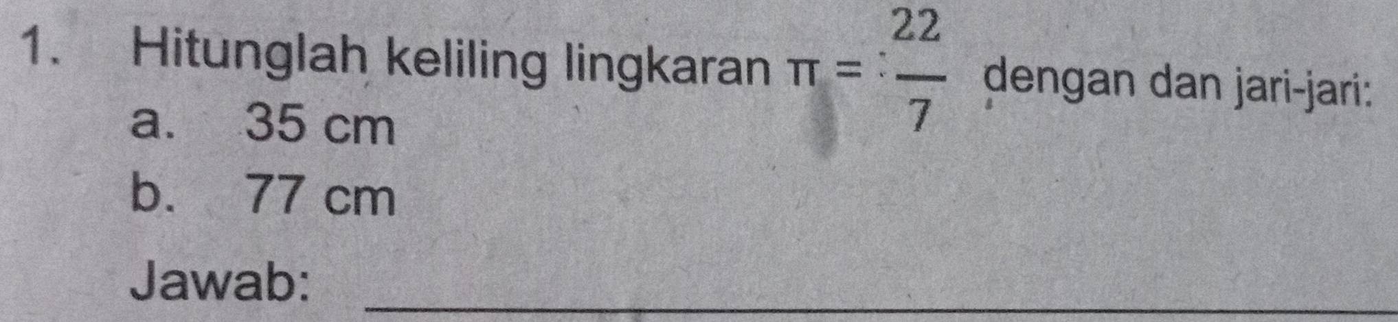 Hitunglah keliling lingkaran π = 22/7  dengan dan jari-jari: 
a. 35 cm
b. 77 cm
Jawab:_