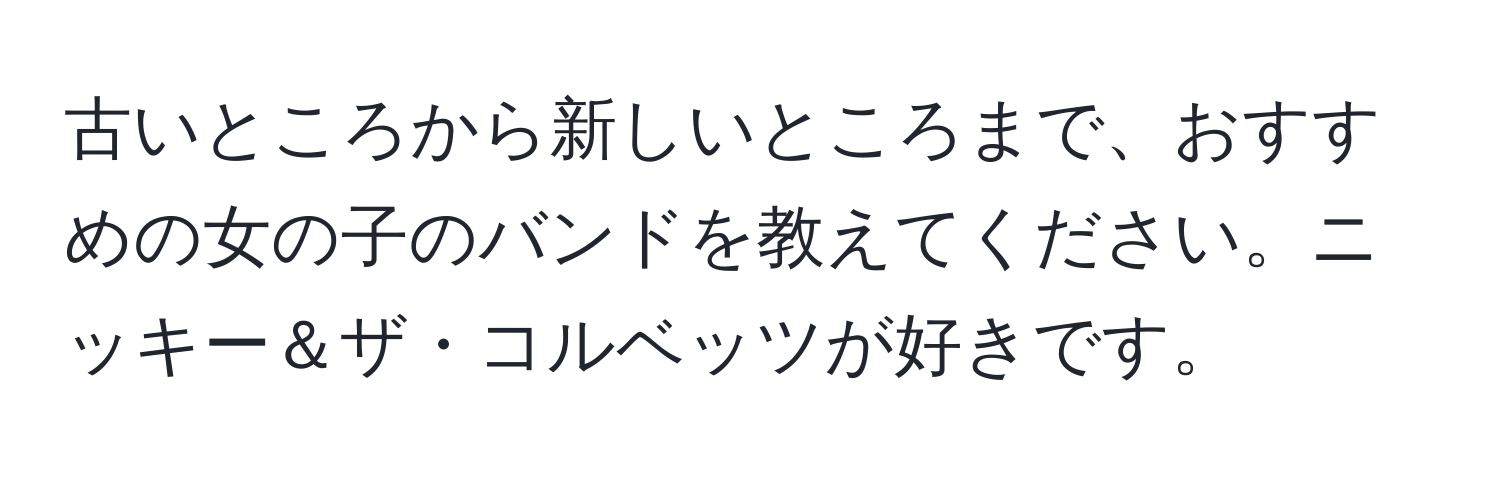 古いところから新しいところまで、おすすめの女の子のバンドを教えてください。ニッキー＆ザ・コルベッツが好きです。