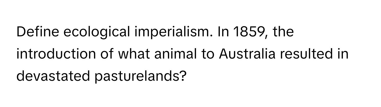 Define ecological imperialism. In 1859, the introduction of what animal to Australia resulted in devastated pasturelands?