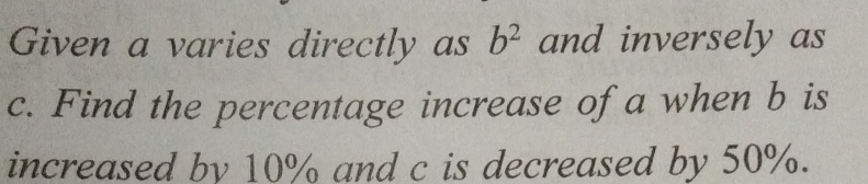 Given a varies directly as b^2 and inversely as
c. Find the percentage increase of a when b is 
increased by 10% and c is decreased by 50%.