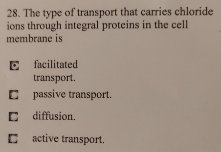 The type of transport that carries chloride
ions through integral proteins in the cell
membrane is
C facilitated
transport.
□ passive transport.
C£diffusion.
□ active transport.