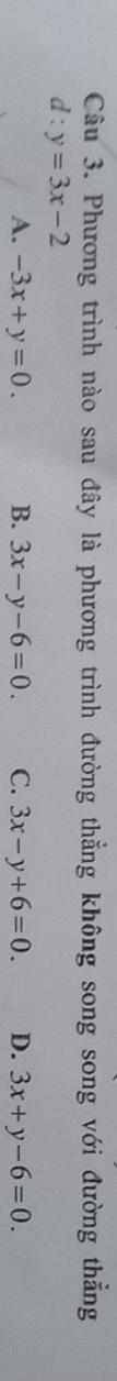 Phương trình nào sau đây là phương trình đường thẳng không song song với đường thẳng
d : y=3x-2
A. -3x+y=0. B. 3x-y-6=0. C. 3x-y+6=0. D. 3x+y-6=0.