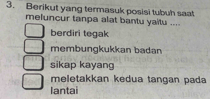 Berikut yang termasuk posisi tubuh saat
meluncur tanpa alat bantu yaitu ....
berdiri tegak
membungkukkan badan
sikap kayang
meletakkan kedua tangan pada
lantai