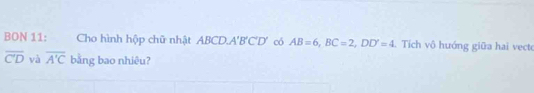 BON 11: Cho hình hộp chữ nhật ABCD A'B'C'D' có AB=6, BC=2, DD'=4. Tích vô hướng giữa hai vecte
overline C'D và overline A'C bằng bao nhiêu?