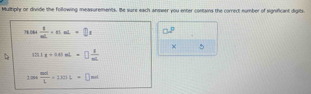 Multiply or divide the following measurements. Be sure each answer you enter contains the correct number of significant digits.
□ .a^(□)
× 5