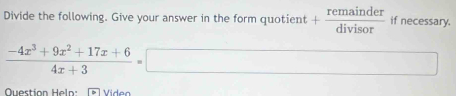 Divide the following. Give your answer in the form quotient + remainder/divisor  if necessary.
 (-4x^3+9x^2+17x+6)/4x+3 =□
Ouestion Heln: Video