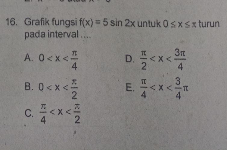 Grafik fungsi f(x)=5sin 2x untuk 0≤ x≤ π turun
pada interval ....
A. 0  π /2 
D.
B. 0  π /4 
E.
C.  π /4 