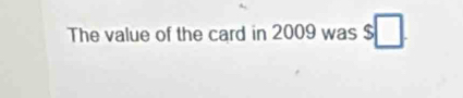 The value of the card in 2009 was $ □