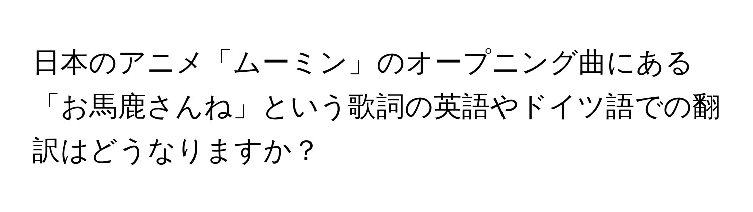 日本のアニメ「ムーミン」のオープニング曲にある「お馬鹿さんね」という歌詞の英語やドイツ語での翻訳はどうなりますか？