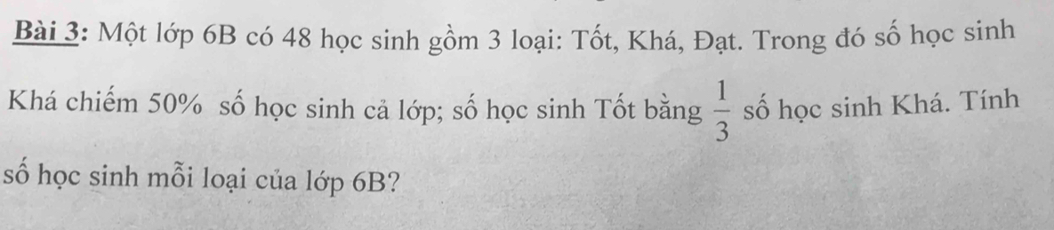 Một lớp 6B có 48 học sinh gồm 3 loại: Tốt, Khá, Đạt. Trong đó số học sinh
 1/3 
Khá chiếm 50% số học sinh cả lớp; số học sinh Tốt bằng số học sinh Khá. Tính 
số học sinh mỗi loại của lớp 6B?