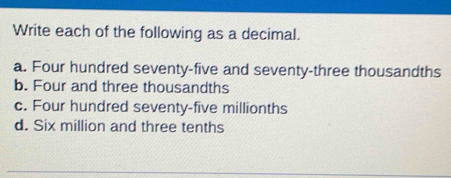 Write each of the following as a decimal.
a. Four hundred seventy-five and seventy-three thousandths
b. Four and three thousandths
c. Four hundred seventy-five millionths
d. Six million and three tenths