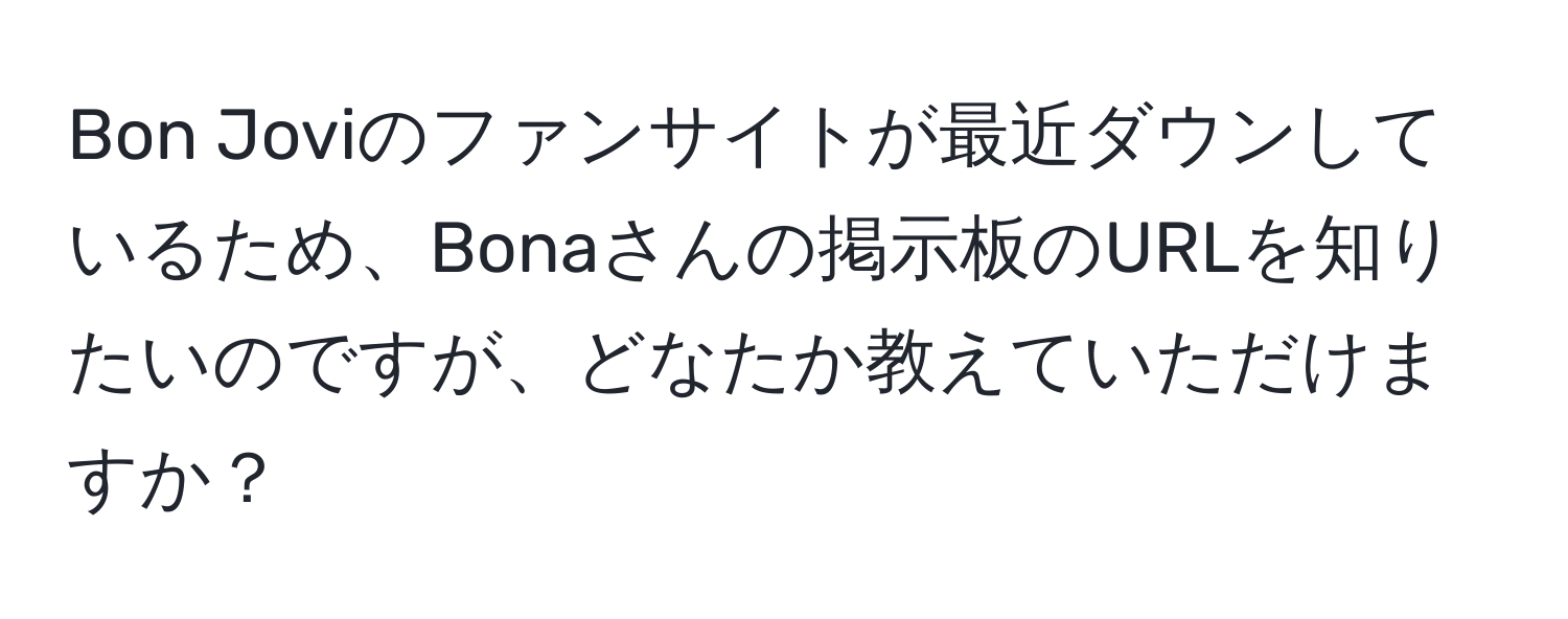 Bon Joviのファンサイトが最近ダウンしているため、Bonaさんの掲示板のURLを知りたいのですが、どなたか教えていただけますか？