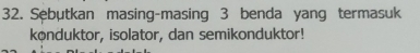 Sebutkan masing-masing 3 benda yang termasuk 
kønduktor, isolator, dan semikonduktor!