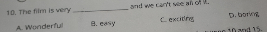 The film is very _and we can't see all of it.
D. boring
A. Wonderful B. easy C. exciting
10 and 15.