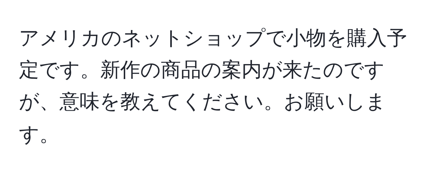 アメリカのネットショップで小物を購入予定です。新作の商品の案内が来たのですが、意味を教えてください。お願いします。