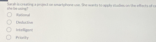 Sarah is creating a project on smartphone use. She wants to apply studies on the effects of c
she be using?
Rational
Deductive
Intelligent
Priority